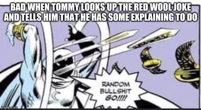 lol | BAD WHEN TOMMY LOOKS UP THE RED WOOL JOKE AND TELLS HIM THAT HE HAS SOME EXPLAINING TO DO | image tagged in random bullshit go | made w/ Imgflip meme maker