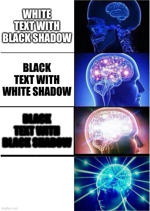 Expanding Brain |  WHITE TEXT WITH BLACK SHADOW; BLACK TEXT WITH WHITE SHADOW; BLACK TEXT WITH BLACK SHADOW; WHITE TEXT WITH WHITE SHADOW | image tagged in memes,expanding brain,text | made w/ Imgflip meme maker