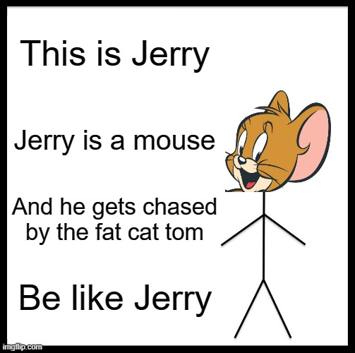 Be like jerry | This is Jerry; Jerry is a mouse; And he gets chased by the fat cat tom; Be like Jerry | image tagged in memes,be like jerry | made w/ Imgflip meme maker