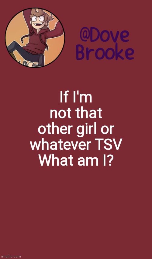 Not mad, just really fuckin curious | If I'm not that other girl or whatever TSV
What am I? | image tagged in dove's new announcement template | made w/ Imgflip meme maker