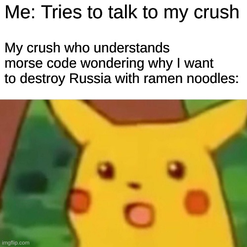 Incapable of speaking clearly | Me: Tries to talk to my crush; My crush who understands morse code wondering why I want to destroy Russia with ramen noodles: | image tagged in memes,surprised pikachu,crush,morse code | made w/ Imgflip meme maker