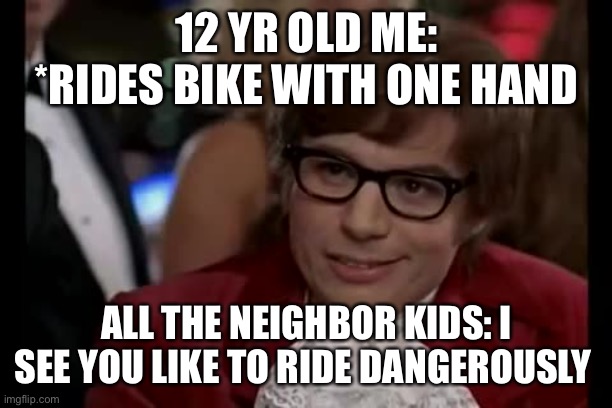 Relatable things | 12 YR OLD ME: *RIDES BIKE WITH ONE HAND; ALL THE NEIGHBOR KIDS: I SEE YOU LIKE TO RIDE DANGEROUSLY | image tagged in memes,i too like to live dangerously | made w/ Imgflip meme maker