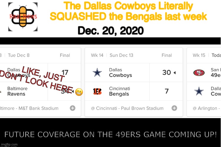 Don’t look now! | The Dallas Cowboys Literally
 SQUASHED the Bengals last week; Dec. 20, 2020; LIKE, JUST DON’T LOOK HERE 😬; FUTURE COVERAGE ON THE 49ERS GAME COMING UP! | image tagged in babylon bee real news template,dallas cowboys,actually won for once | made w/ Imgflip meme maker