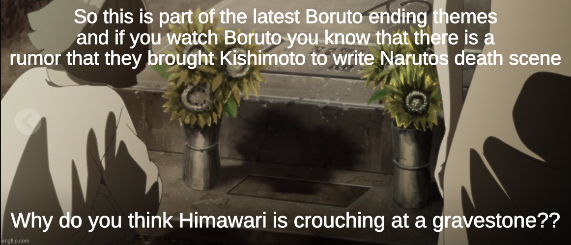 Naruto Death Scene?!?! | So this is part of the latest Boruto ending themes and if you watch Boruto you know that there is a rumor that they brought Kishimoto to write Narutos death scene; Why do you think Himawari is crouching at a gravestone?? | image tagged in naruto,boruto,anime | made w/ Imgflip meme maker