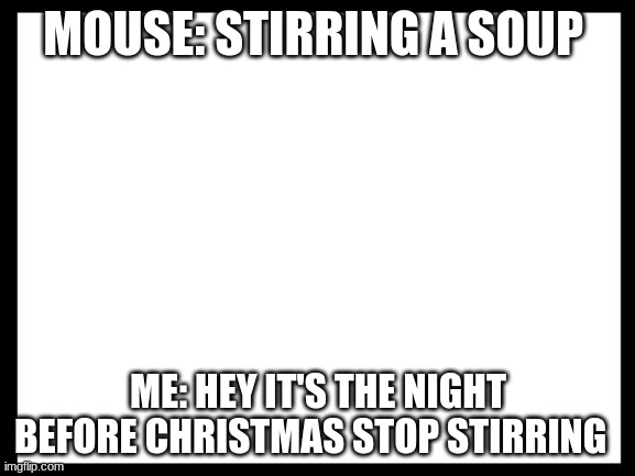 MOUSE: STIRRING A SOUP; ME: HEY IT'S THE NIGHT BEFORE CHRISTMAS STOP STIRRING | image tagged in christmas | made w/ Imgflip meme maker