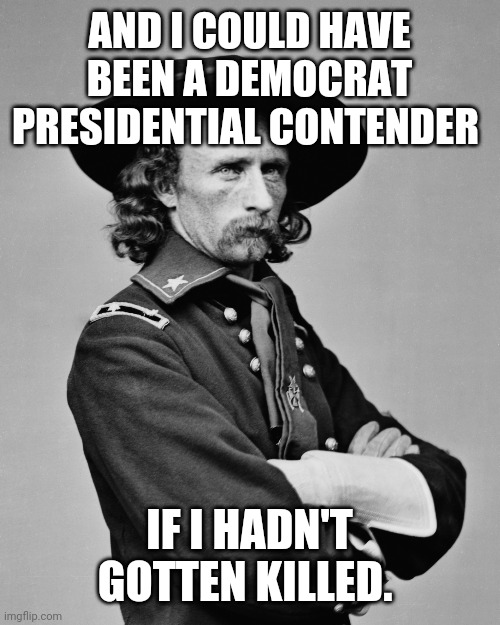 George Armstrong Custer | AND I COULD HAVE BEEN A DEMOCRAT PRESIDENTIAL CONTENDER IF I HADN'T GOTTEN KILLED. | image tagged in george armstrong custer | made w/ Imgflip meme maker