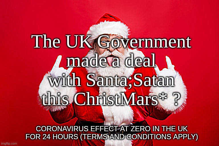 yUK ChristMars* 2020? | The UK Government
made a deal
with Santa;Satan
this ChristMars* ? CORONAVIRUS EFFECT AT ZERO IN THE UK FOR 24 HOURS (TERMS AND CONDITIONS APPLY) | image tagged in uk,christmass,coronavirus,deal,santa,satan | made w/ Imgflip meme maker