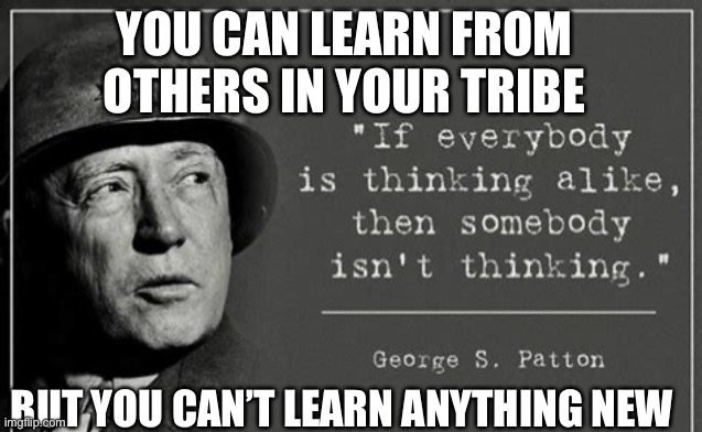 Safe zones are hazardous to free thinking | YOU CAN LEARN FROM OTHERS IN YOUR TRIBE; BUT YOU CAN’T LEARN ANYTHING NEW | image tagged in patton,fake news,thinking | made w/ Imgflip meme maker