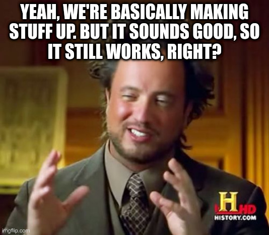 Ancient Aliens in a nutshell. | YEAH, WE'RE BASICALLY MAKING
STUFF UP. BUT IT SOUNDS GOOD, SO
IT STILL WORKS, RIGHT? | image tagged in memes,ancient aliens | made w/ Imgflip meme maker