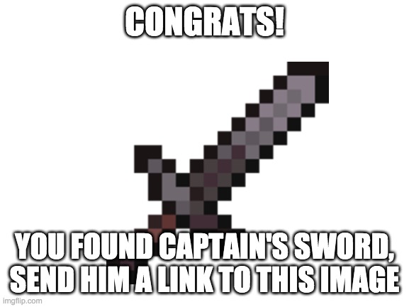 CONGRATS! YOU FOUND CAPTAIN'S SWORD, SEND HIM A LINK TO THIS IMAGE | made w/ Imgflip meme maker
