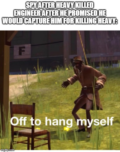 "Watch and learn!" | SPY AFTER HEAVY KILLED ENGINEER AFTER HE PROMISED HE WOULD CAPTURE HIM FOR KILLING HEAVY: | image tagged in off to hang myself,heavy is dead | made w/ Imgflip meme maker