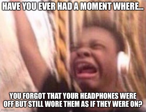 screaming kid witch headphones | HAVE YOU EVER HAD A MOMENT WHERE... YOU FORGOT THAT YOUR HEADPHONES WERE OFF BUT STILL WORE THEM AS IF THEY WERE ON? | image tagged in screaming kid witch headphones | made w/ Imgflip meme maker