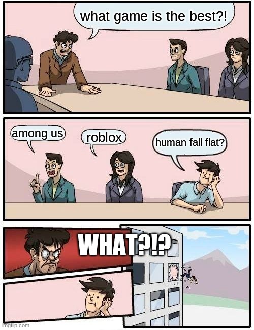 the best games.. | what game is the best?! among us; roblox; human fall flat? WHAT?!? | image tagged in memes,boardroom meeting suggestion | made w/ Imgflip meme maker