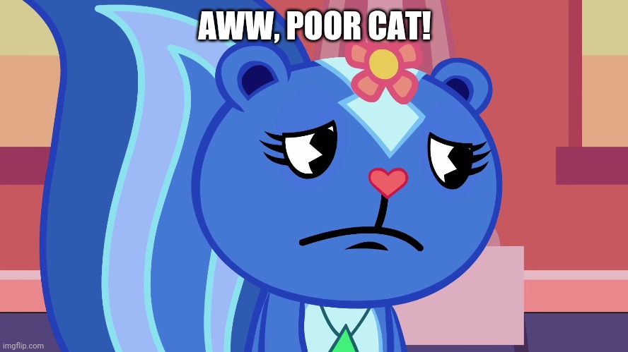 Sad Petunia (HTF) | AWW, POOR CAT! | image tagged in sad petunia htf | made w/ Imgflip meme maker