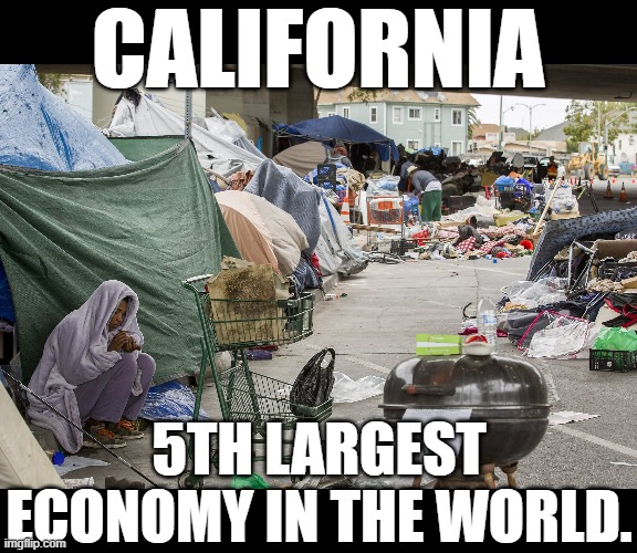 Homeless in California | CALIFORNIA; 5TH LARGEST ECONOMY IN THE WORLD. | image tagged in homeless in california | made w/ Imgflip meme maker