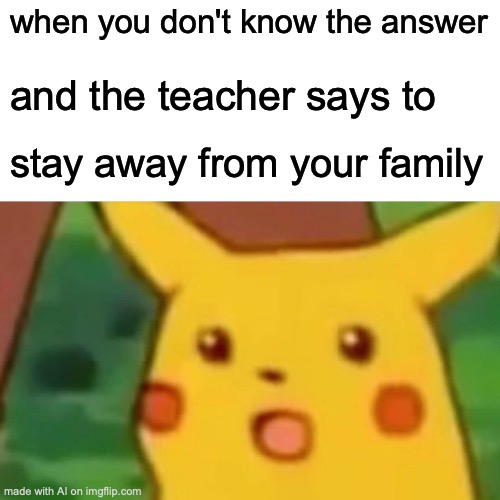 Surprised Pikachu | when you don't know the answer; and the teacher says to; stay away from your family | image tagged in memes,surprised pikachu | made w/ Imgflip meme maker