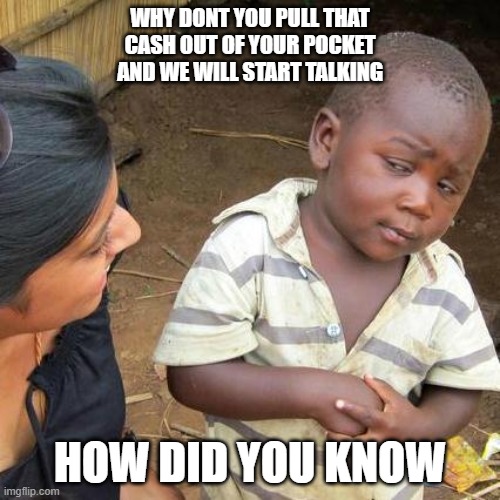 Third World Skeptical Kid Meme | WHY DONT YOU PULL THAT CASH OUT OF YOUR POCKET AND WE WILL START TALKING; HOW DID YOU KNOW | image tagged in memes,third world skeptical kid,cash,gifs,funny,money money | made w/ Imgflip meme maker