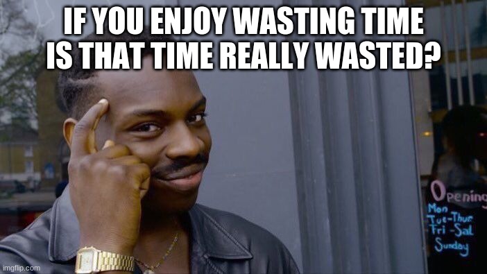 Roll Safe Think About It Meme | IF YOU ENJOY WASTING TIME IS THAT TIME REALLY WASTED? | image tagged in memes,roll safe think about it | made w/ Imgflip meme maker
