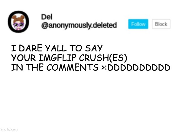 >:DDDDDDDDDDDDDDDDDDDDDDD | I DARE YALL TO SAY YOUR IMGFLIP CRUSH(ES) IN THE COMMENTS >:DDDDDDDDDD | image tagged in del announcement | made w/ Imgflip meme maker