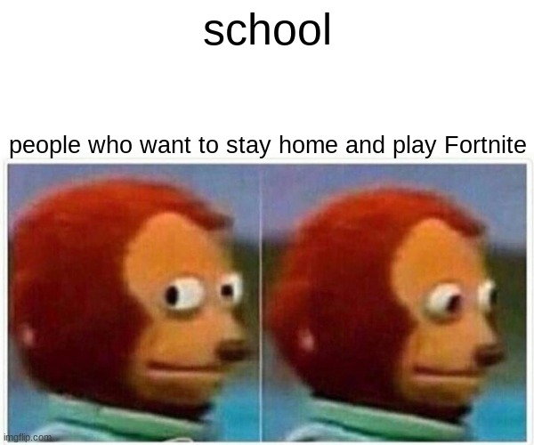 Monkey Puppet | school; people who want to stay home and play Fortnite | image tagged in memes,monkey puppet | made w/ Imgflip meme maker