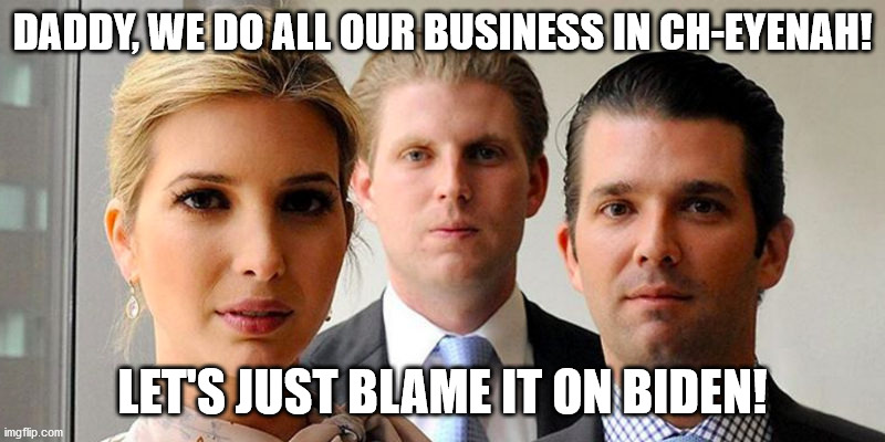 Trump Lies |  DADDY, WE DO ALL OUR BUSINESS IN CH-EYENAH! LET'S JUST BLAME IT ON BIDEN! | image tagged in trumps kids,republicans,democrats,trumpanzees | made w/ Imgflip meme maker