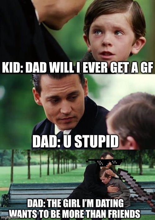 Finding Neverland |  KID: DAD WILL I EVER GET A GF; DAD: U STUPID; DAD: THE GIRL I’M DATING WANTS TO BE MORE THAN FRIENDS | image tagged in memes,finding neverland | made w/ Imgflip meme maker