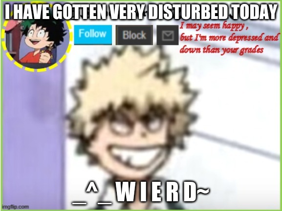 Yep , i am very disturbed , and confused | I HAVE GOTTEN VERY DISTURBED TODAY; _^_ W E I R D~ | image tagged in some_bored_kid_on_imgflip | made w/ Imgflip meme maker