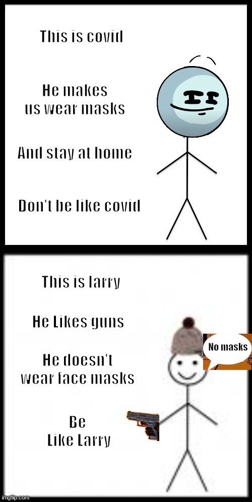 BE LIKE LARRY | This is covid; He makes us wear masks; And stay at home; Don't be like covid; This is larry; He Likes guns; No masks; He doesn't wear face masks; Be  Like Larry | image tagged in memes,be like bill | made w/ Imgflip meme maker