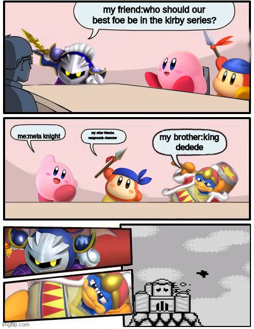 Kirby Boardroom Meeting Suggestion | my friend:who should our best foe be in the kirby series? me:meta knight; my other friend:a newgrounds charecter; my brother:king dedede | image tagged in kirby boardroom meeting suggestion | made w/ Imgflip meme maker