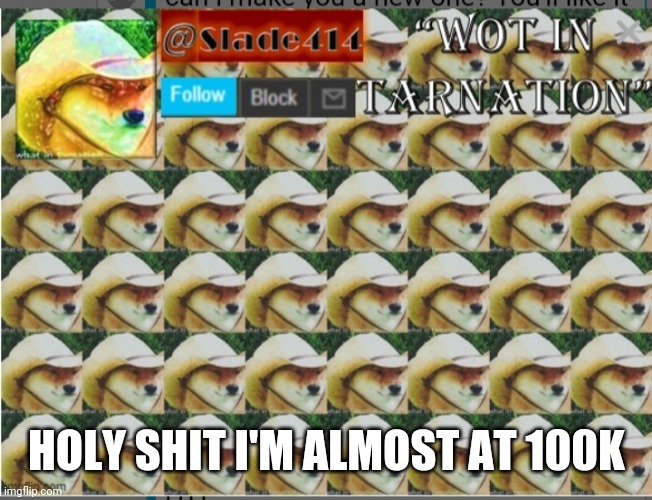 How- | HOLY SHIT I'M ALMOST AT 100K | image tagged in slade414 announcement template 4 0 | made w/ Imgflip meme maker