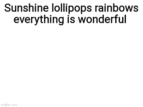 Blank White Template | Sunshine lollipops rainbows everything is wonderful | image tagged in blank white template | made w/ Imgflip meme maker