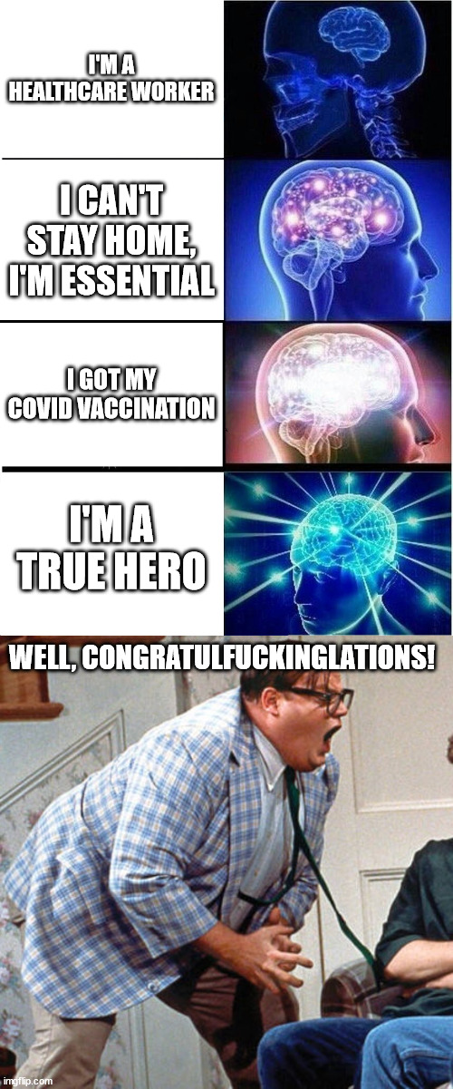 I'M A HEALTHCARE WORKER; I CAN'T STAY HOME, I'M ESSENTIAL; I GOT MY COVID VACCINATION; I'M A TRUE HERO; WELL, CONGRATULFUCKINGLATIONS! | image tagged in memes,expanding brain,chris farley for the love of god,essential,covid,vaccination | made w/ Imgflip meme maker