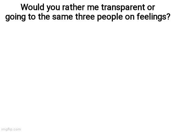 Blank White Template | Would you rather me transparent or going to the same three people on feelings? | image tagged in blank white template | made w/ Imgflip meme maker