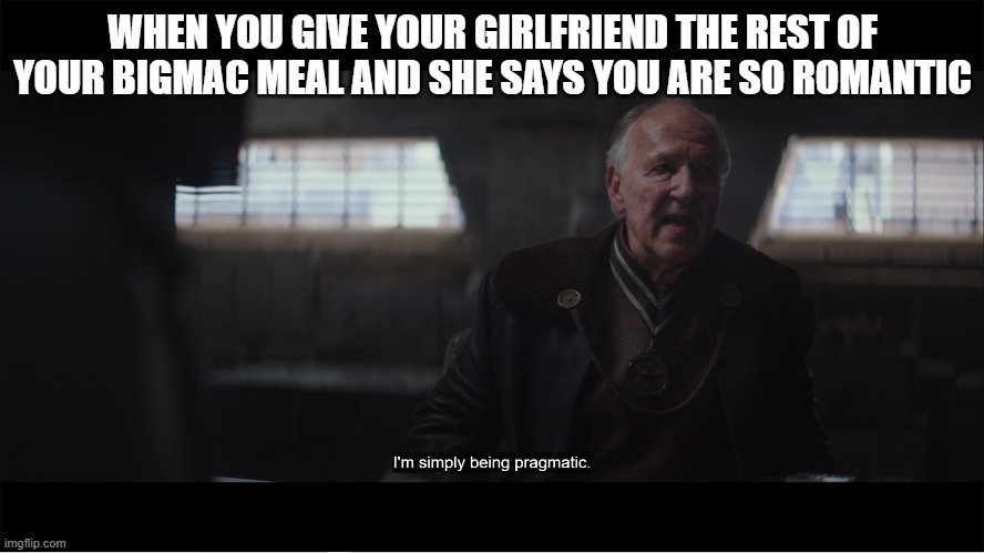 pragmatism 9000 | WHEN YOU GIVE YOUR GIRLFRIEND THE REST OF YOUR BIGMAC MEAL AND SHE SAYS YOU ARE SO ROMANTIC | image tagged in mandalorian | made w/ Imgflip meme maker