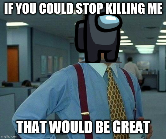 That Would Be Great Meme | IF YOU COULD STOP KILLING ME; THAT WOULD BE GREAT | image tagged in memes,that would be great | made w/ Imgflip meme maker