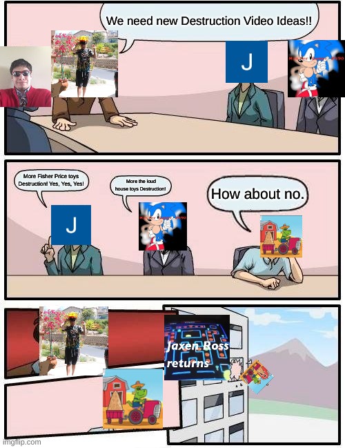 Boardroom Meeting Meme: Jaxen Ross Is Back Comments Section Meme | We need new Destruction Video Ideas!! More Fisher Price toys Destruction! Yes, Yes, Yes! More the loud house toys Destruction! How about no. | image tagged in memes,boardroom meeting suggestion,jaxen ross | made w/ Imgflip meme maker