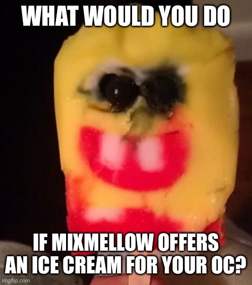 Cursed Spongebob Popsicle | WHAT WOULD YOU DO; IF MIXMELLOW OFFERS AN ICE CREAM FOR YOUR OC? | image tagged in cursed spongebob popsicle | made w/ Imgflip meme maker
