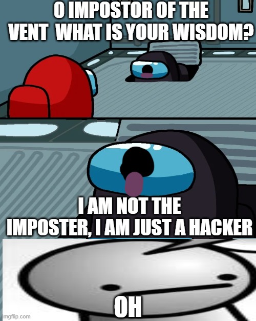 0 IMPOSTOR OF THE VENT  WHAT IS YOUR WISDOM? I AM NOT THE IMPOSTER, I AM JUST A HACKER; OH | image tagged in among us,me | made w/ Imgflip meme maker