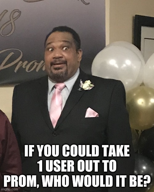 I already know what a certain user is going to say | IF YOU COULD TAKE 1 USER OUT TO PROM, WHO WOULD IT BE? | image tagged in prom night | made w/ Imgflip meme maker