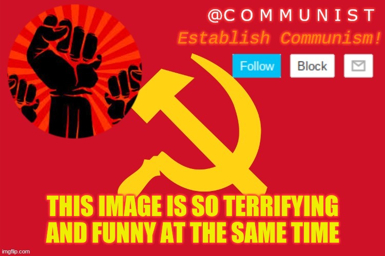 https://imgflip.com/i/1cpw46 | THIS IMAGE IS SO TERRIFYING AND FUNNY AT THE SAME TIME | image tagged in communist | made w/ Imgflip meme maker