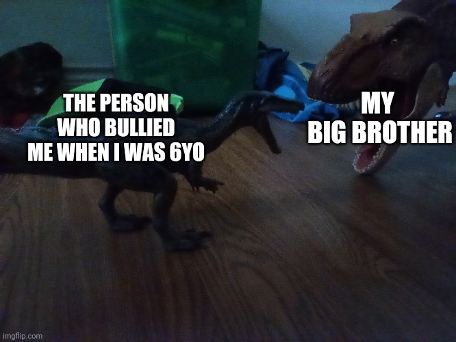 Jurassic.park | MY  BIG BROTHER; THE PERSON WHO BULLIED ME WHEN I WAS 6YO | image tagged in jurassic park | made w/ Imgflip meme maker