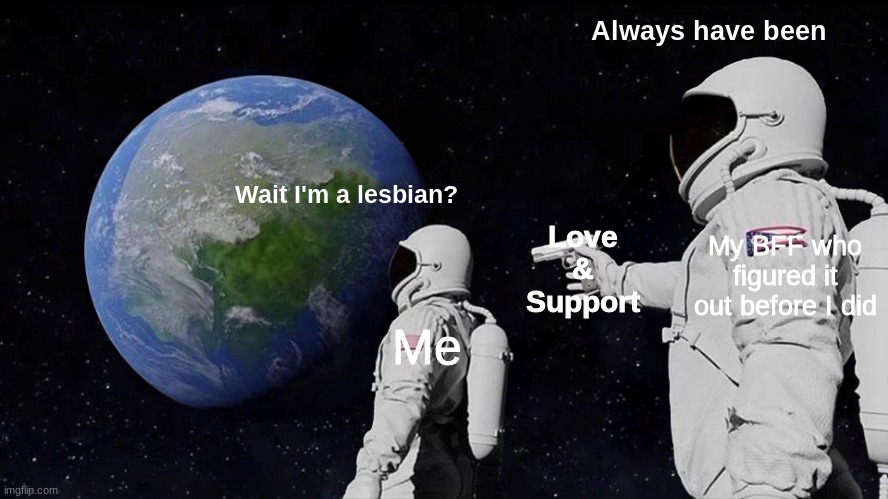 The layout is a bit awkward but overall I like how this meme turned out | Always have been; Wait I'm a lesbian? My BFF who figured it out before I did; Love
&
Support; Me | image tagged in memes,always has been | made w/ Imgflip meme maker