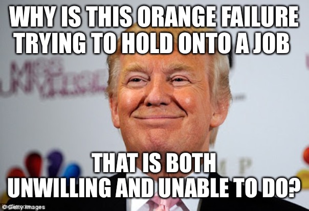 Donald trump approves | WHY IS THIS ORANGE FAILURE TRYING TO HOLD ONTO A JOB; THAT IS BOTH UNWILLING AND UNABLE TO DO? | image tagged in donald trump approves | made w/ Imgflip meme maker