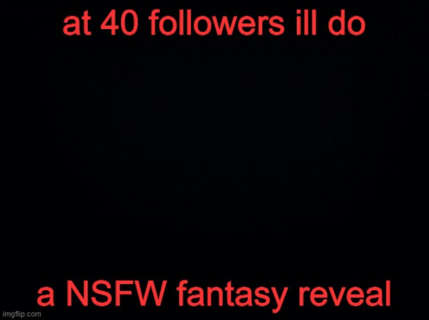 Black background | at 40 followers ill do; a NSFW fantasy reveal | image tagged in black background | made w/ Imgflip meme maker