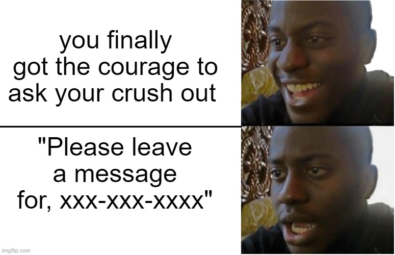 Ouch. | you finally got the courage to ask your crush out; "Please leave a message for, xxx-xxx-xxxx" | image tagged in disappointed black guy,big oof,memes | made w/ Imgflip meme maker