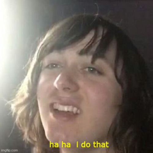 Ha ha I do that | ha ha  i do that | image tagged in ha ha i do that | made w/ Imgflip meme maker