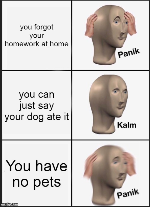Panik Kalm Panik Meme | you forgot your homework at home; you can just say your dog ate it; You have no pets | image tagged in memes,panik kalm panik | made w/ Imgflip meme maker