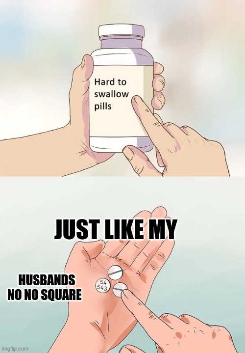 Hard To Swallow Pills | JUST LIKE MY; HUSBANDS NO NO SQUARE | image tagged in memes,hard to swallow pills | made w/ Imgflip meme maker