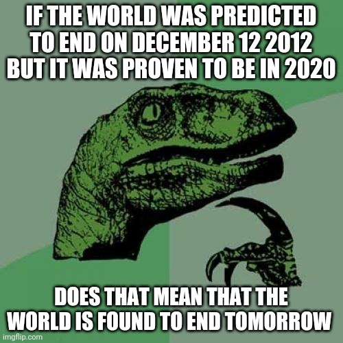 Scary | IF THE WORLD WAS PREDICTED TO END ON DECEMBER 12 2012 BUT IT WAS PROVEN TO BE IN 2020; DOES THAT MEAN THAT THE WORLD IS FOUND TO END TOMORROW | image tagged in memes,philosoraptor | made w/ Imgflip meme maker