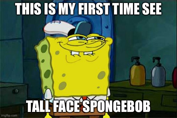 TALL FACE SPONGEBOB | THIS IS MY FIRST TIME SEE; TALL FACE SPONGEBOB | image tagged in memes,don't you squidward,spongebob | made w/ Imgflip meme maker